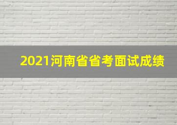 2021河南省省考面试成绩