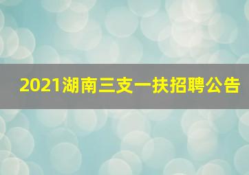 2021湖南三支一扶招聘公告