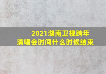 2021湖南卫视跨年演唱会时间什么时候结束