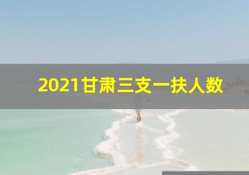 2021甘肃三支一扶人数