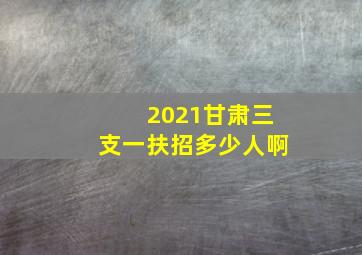 2021甘肃三支一扶招多少人啊