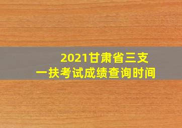 2021甘肃省三支一扶考试成绩查询时间