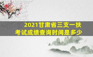 2021甘肃省三支一扶考试成绩查询时间是多少