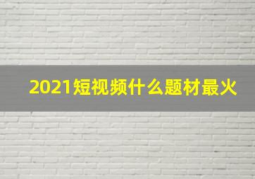 2021短视频什么题材最火