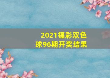 2021福彩双色球96期开奖结果