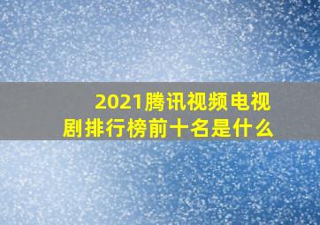 2021腾讯视频电视剧排行榜前十名是什么