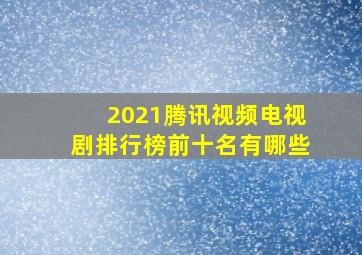 2021腾讯视频电视剧排行榜前十名有哪些