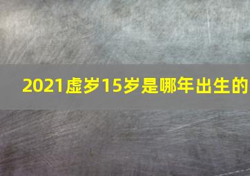 2021虚岁15岁是哪年出生的