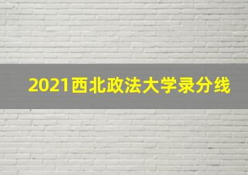 2021西北政法大学录分线