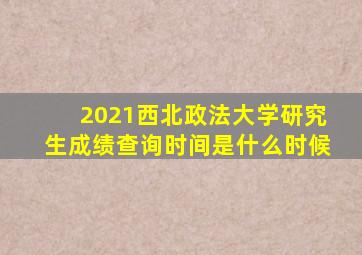 2021西北政法大学研究生成绩查询时间是什么时候