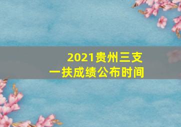 2021贵州三支一扶成绩公布时间