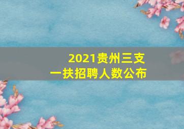 2021贵州三支一扶招聘人数公布