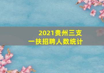 2021贵州三支一扶招聘人数统计