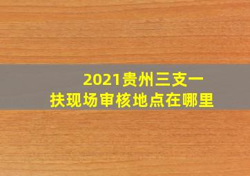 2021贵州三支一扶现场审核地点在哪里