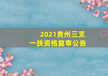 2021贵州三支一扶资格复审公告