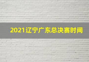 2021辽宁广东总决赛时间