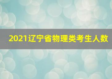 2021辽宁省物理类考生人数