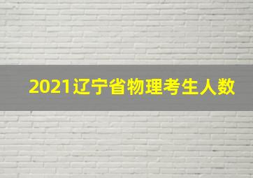 2021辽宁省物理考生人数