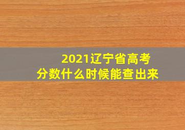 2021辽宁省高考分数什么时候能查出来