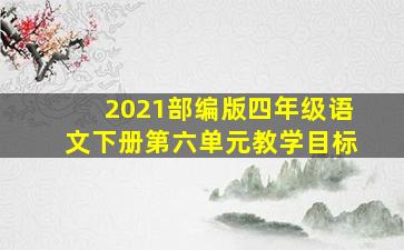 2021部编版四年级语文下册第六单元教学目标