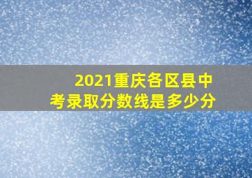 2021重庆各区县中考录取分数线是多少分