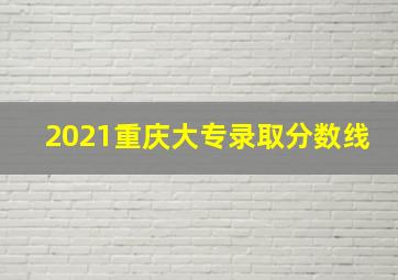 2021重庆大专录取分数线