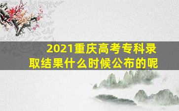 2021重庆高考专科录取结果什么时候公布的呢