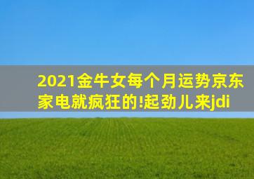 2021金牛女每个月运势京东家电就疯狂的!起劲儿来jdi