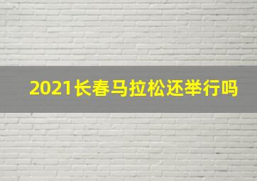 2021长春马拉松还举行吗