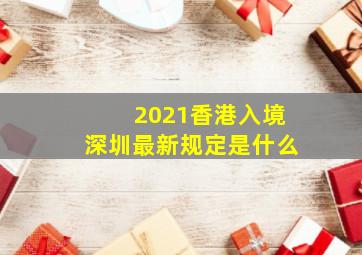 2021香港入境深圳最新规定是什么