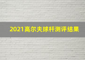 2021高尔夫球杆测评结果