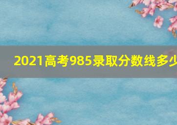 2021高考985录取分数线多少