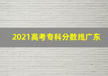 2021高考专科分数线广东