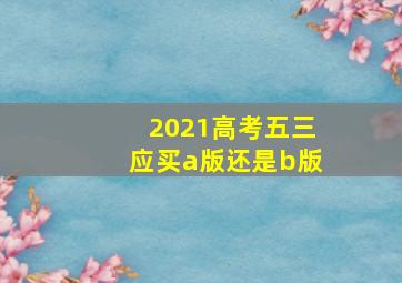 2021高考五三应买a版还是b版