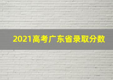 2021高考广东省录取分数