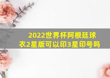 2022世界杯阿根廷球衣2星版可以印3星印号吗