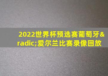 2022世界杯预选赛葡萄牙√爱尔兰比赛录像回放