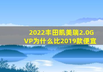 2022丰田凯美瑞2.0GVP为什么比2019款便宜