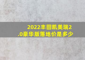 2022丰田凯美瑞2.0豪华版落地价是多少