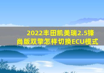 2022丰田凯美瑞2.5锋尚版双擎怎样切换ECU模式