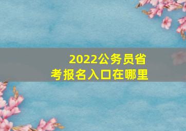 2022公务员省考报名入口在哪里