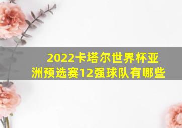 2022卡塔尔世界杯亚洲预选赛12强球队有哪些