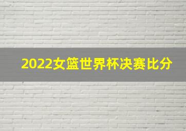 2022女篮世界杯决赛比分