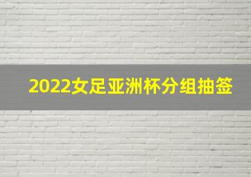 2022女足亚洲杯分组抽签