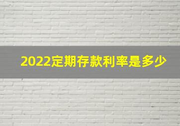 2022定期存款利率是多少