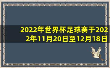 2022年世界杯足球赛于2022年11月20日至12月18日