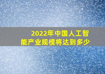 2022年中国人工智能产业规模将达到多少