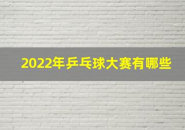 2022年乒乓球大赛有哪些