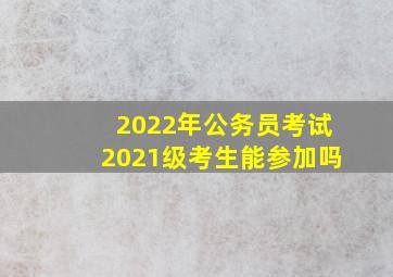 2022年公务员考试2021级考生能参加吗