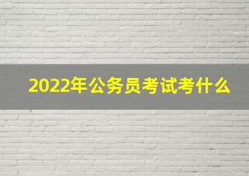 2022年公务员考试考什么